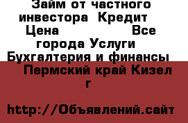 Займ от частного инвестора. Кредит. › Цена ­ 1 500 000 - Все города Услуги » Бухгалтерия и финансы   . Пермский край,Кизел г.